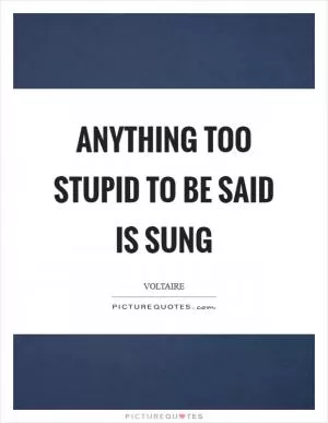 Anything too stupid to be said is sung Picture Quote #1