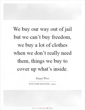 We buy our way out of jail but we can’t buy freedom, we buy a lot of clothes when we don’t really need them, things we buy to cover up what’s inside Picture Quote #1