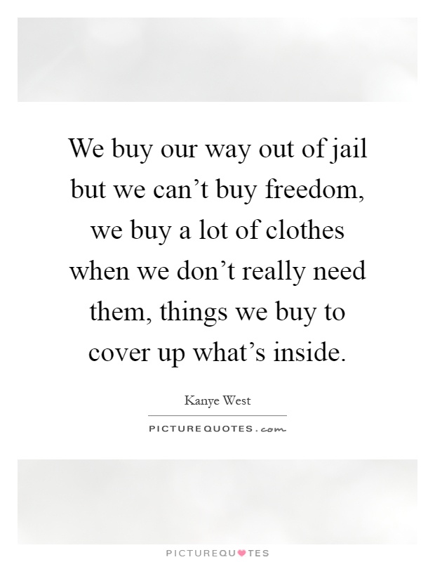We buy our way out of jail but we can't buy freedom, we buy a lot of clothes when we don't really need them, things we buy to cover up what's inside Picture Quote #1