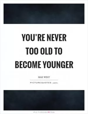 You’re never too old to become younger Picture Quote #1