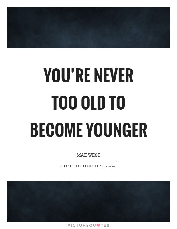 You're never too old to become younger Picture Quote #1