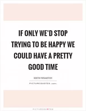 If only we’d stop trying to be happy we could have a pretty good time Picture Quote #1