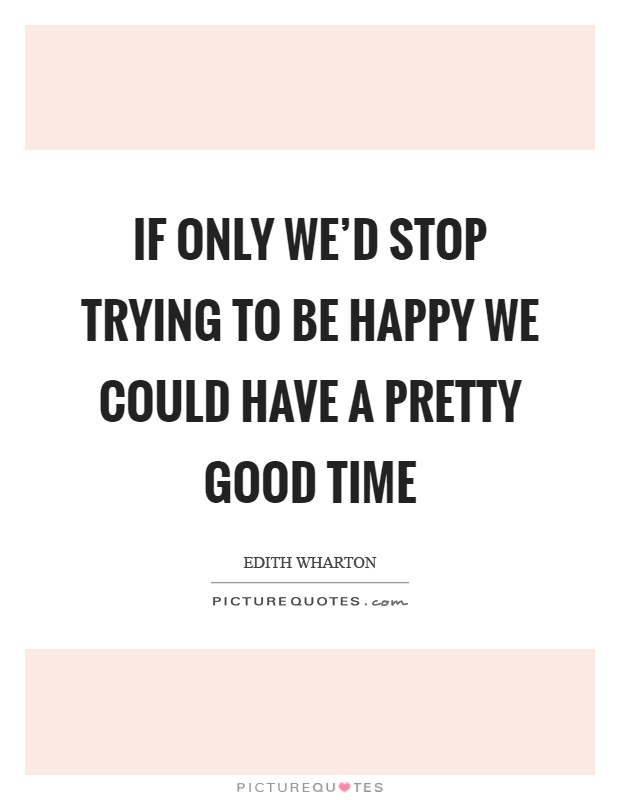 If only we'd stop trying to be happy we could have a pretty good time Picture Quote #1