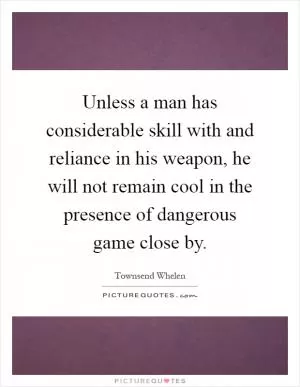 Unless a man has considerable skill with and reliance in his weapon, he will not remain cool in the presence of dangerous game close by Picture Quote #1