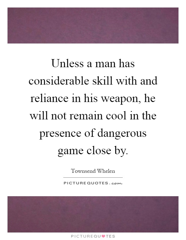 Unless a man has considerable skill with and reliance in his weapon, he will not remain cool in the presence of dangerous game close by Picture Quote #1