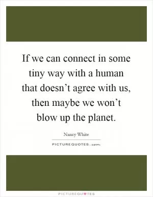If we can connect in some tiny way with a human that doesn’t agree with us, then maybe we won’t blow up the planet Picture Quote #1