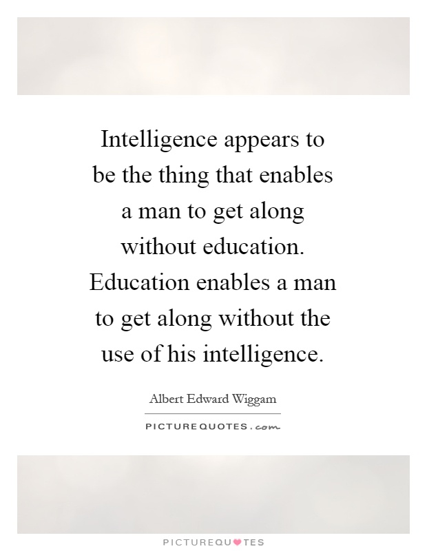 Intelligence appears to be the thing that enables a man to get along without education. Education enables a man to get along without the use of his intelligence Picture Quote #1