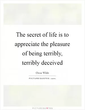 The secret of life is to appreciate the pleasure of being terribly, terribly deceived Picture Quote #1