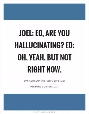 Joel: Ed, are you hallucinating? Ed: Oh, yeah, but not right now Picture Quote #1