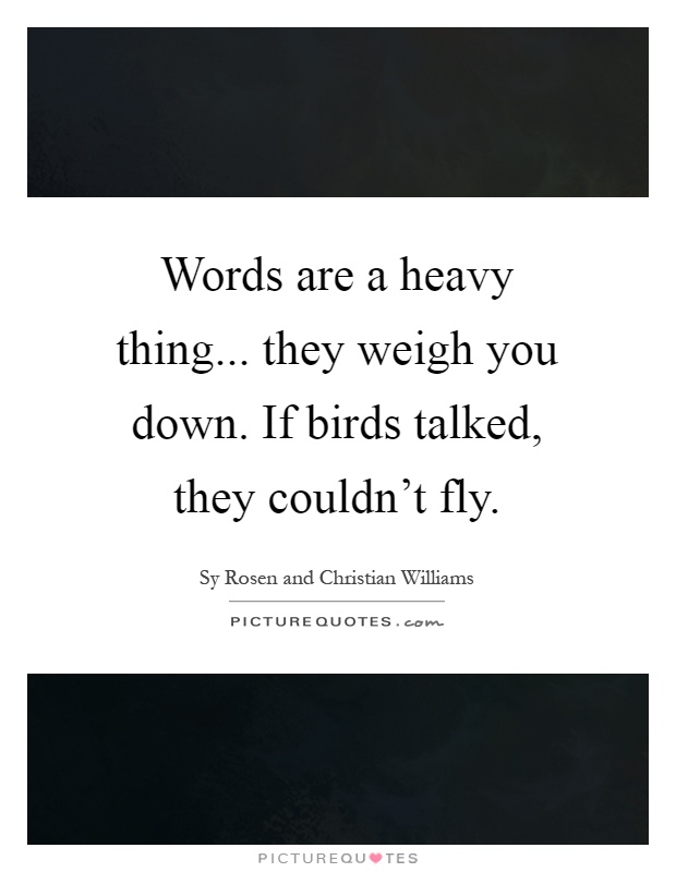 Words are a heavy thing... they weigh you down. If birds talked, they couldn't fly Picture Quote #1
