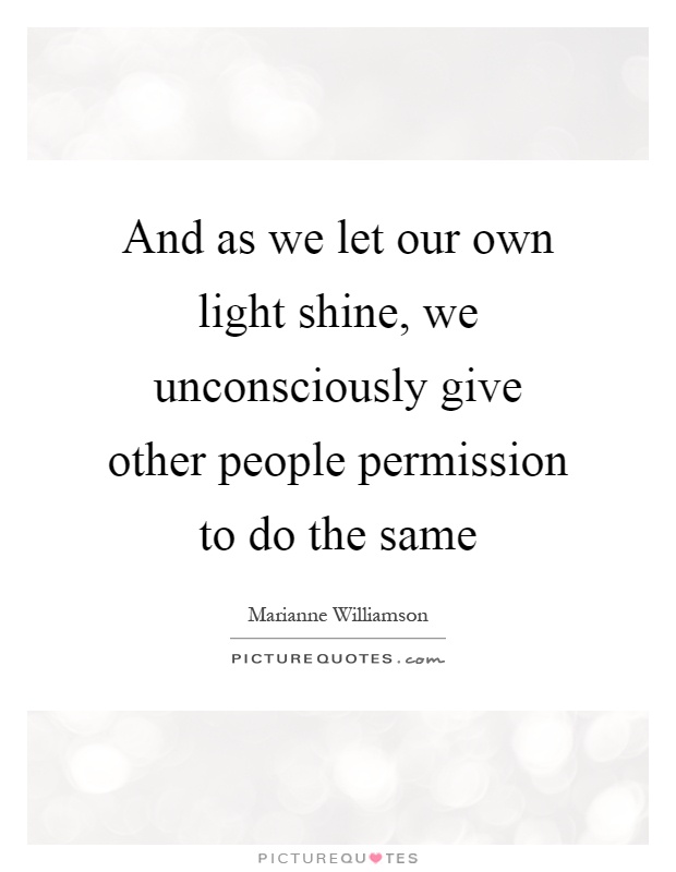 And as we let our own light shine, we unconsciously give other people permission to do the same Picture Quote #1