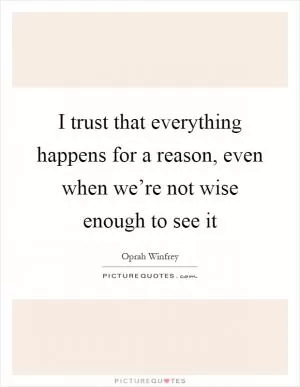 I trust that everything happens for a reason, even when we’re not wise enough to see it Picture Quote #1