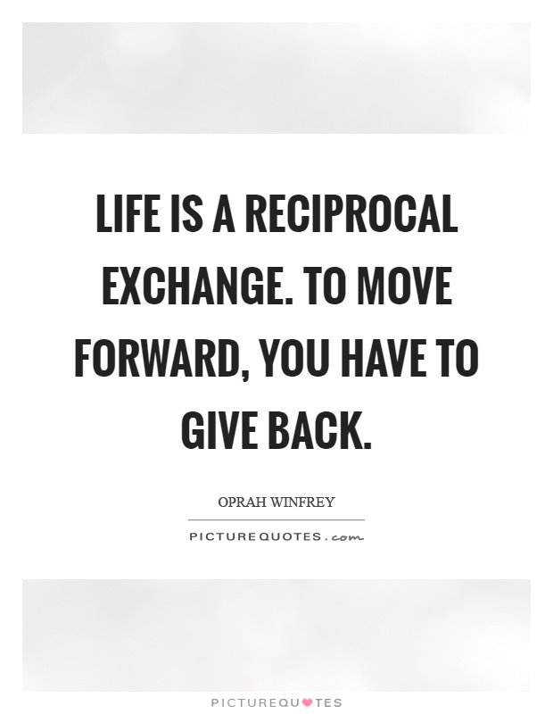 Life is a reciprocal exchange. To move forward, you have to give back Picture Quote #1