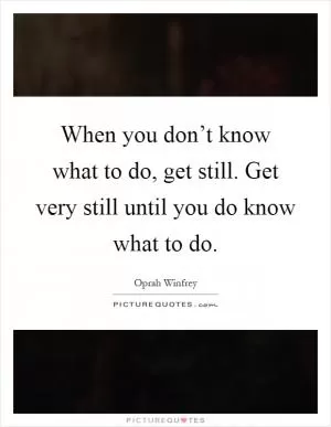 When you don’t know what to do, get still. Get very still until you do know what to do Picture Quote #1