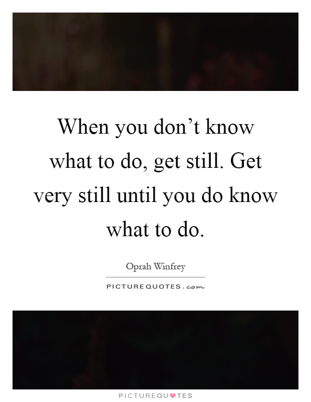 When you don't know what to do, get still. Get very still until you do know what to do Picture Quote #1
