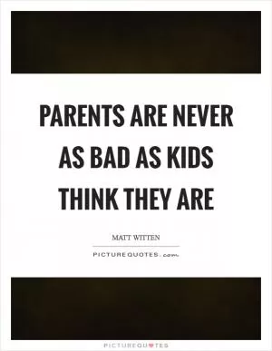Parents are never as bad as kids think they are Picture Quote #1