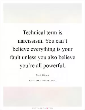 Technical term is narcissism. You can’t believe everything is your fault unless you also believe you’re all powerful Picture Quote #1