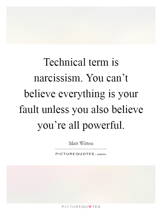 Technical term is narcissism. You can't believe everything is your fault unless you also believe you're all powerful Picture Quote #1