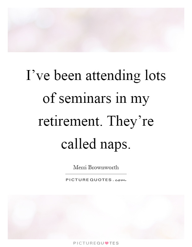 I've been attending lots of seminars in my retirement. They're called naps Picture Quote #1