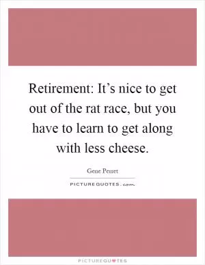 Retirement: It’s nice to get out of the rat race, but you have to learn to get along with less cheese Picture Quote #1