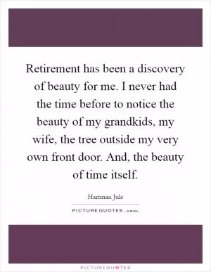 Retirement has been a discovery of beauty for me. I never had the time before to notice the beauty of my grandkids, my wife, the tree outside my very own front door. And, the beauty of time itself Picture Quote #1