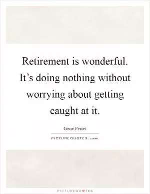 Retirement is wonderful. It’s doing nothing without worrying about getting caught at it Picture Quote #1