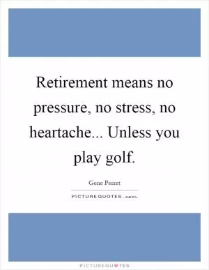 Retirement means no pressure, no stress, no heartache... Unless you play golf Picture Quote #1