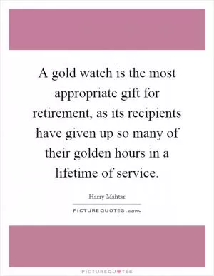A gold watch is the most appropriate gift for retirement, as its recipients have given up so many of their golden hours in a lifetime of service Picture Quote #1
