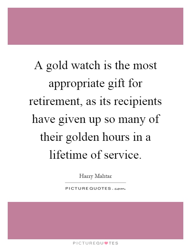 A gold watch is the most appropriate gift for retirement, as its recipients have given up so many of their golden hours in a lifetime of service Picture Quote #1