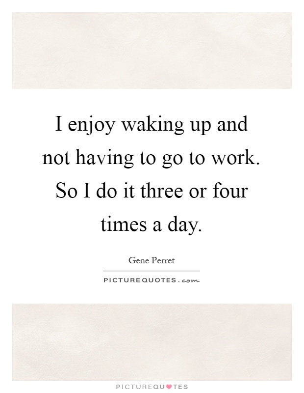 I enjoy waking up and not having to go to work. So I do it three or four times a day Picture Quote #1
