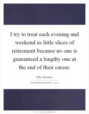 I try to treat each evening and weekend as little slices of retirement because no one is guaranteed a lengthy one at the end of their career Picture Quote #1