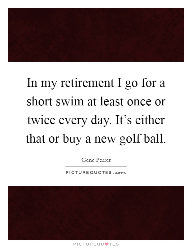 In my retirement I go for a short swim at least once or twice every day. It's either that or buy a new golf ball Picture Quote #1