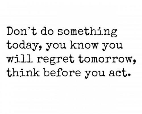 Don't do something today, you know you will regret tomorrow, think before you act Picture Quote #1