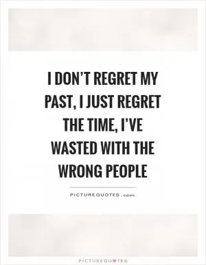 I don’t regret my past, I just regret the time, I’ve wasted with the wrong people Picture Quote #1