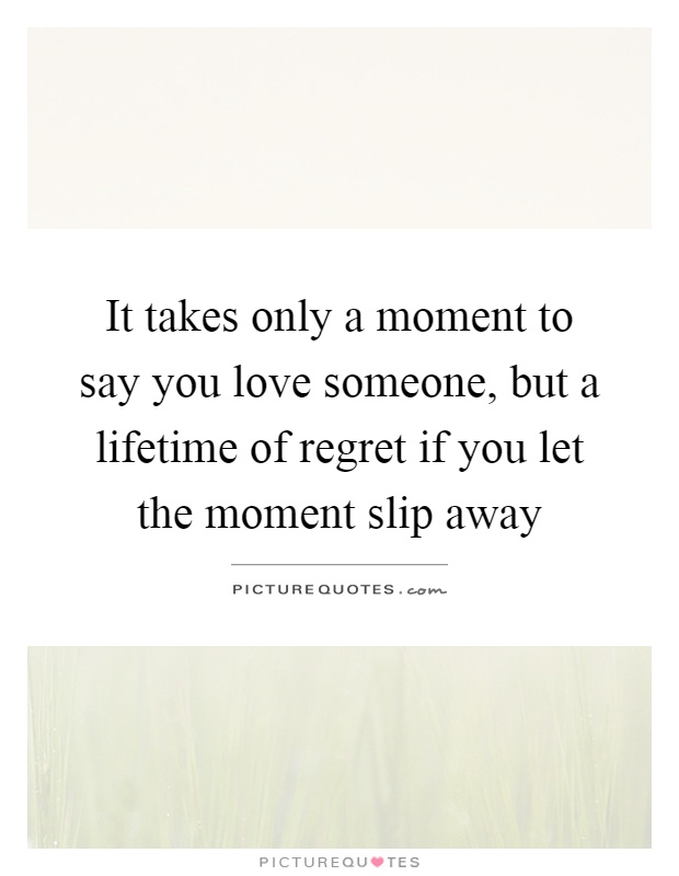 It takes only a moment to say you love someone, but a lifetime of regret if you let the moment slip away Picture Quote #1