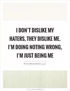 I don’t dislike my haters, they dislike me. I’m doing noting wrong, I’m just being me Picture Quote #1