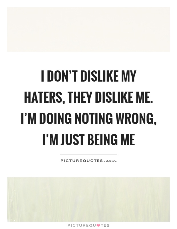 I don't dislike my haters, they dislike me. I'm doing noting wrong, I'm just being me Picture Quote #1