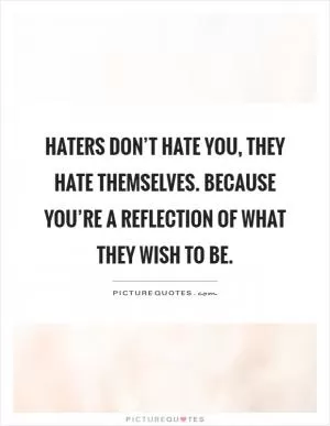 Haters don’t hate you, They hate themselves. Because you’re a reflection of what they wish to be Picture Quote #1