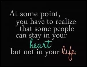 At some point you have to realize that some people can stay in your heart but not in your life Picture Quote #1