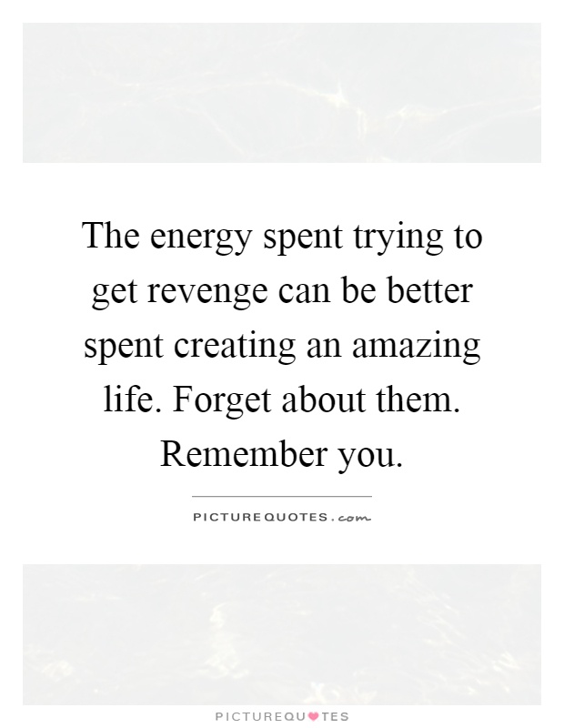 The energy spent trying to get revenge can be better spent creating an amazing life. Forget about them. Remember you Picture Quote #1