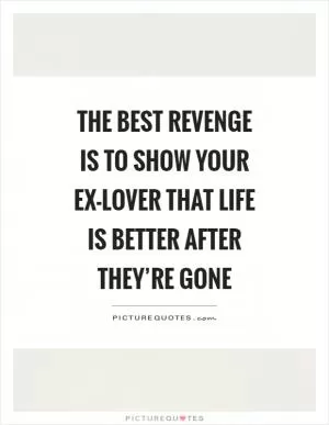 The best revenge is to show your ex-lover that life is better after they’re gone Picture Quote #1