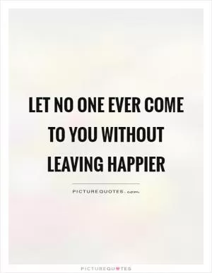 Let no one ever come to you without leaving happier Picture Quote #1