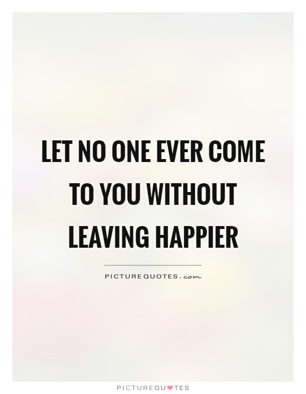 Let no one ever come to you without leaving happier Picture Quote #1