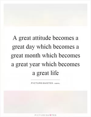 A great attitude becomes a great day which becomes a great month which becomes a great year which becomes a great life Picture Quote #1