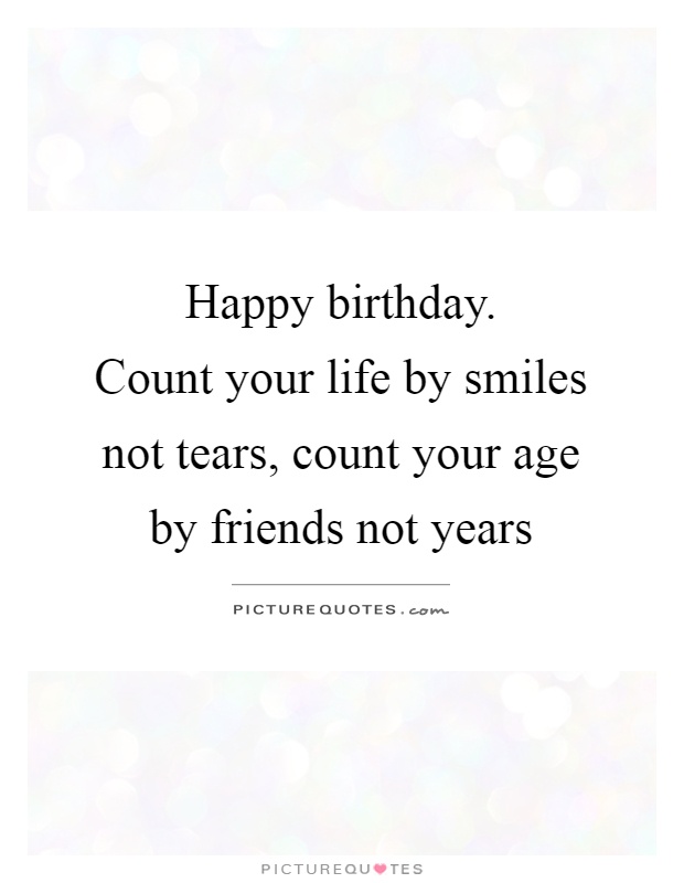 Happy birthday.  Count your life by smiles not tears, count your age by friends not years Picture Quote #1