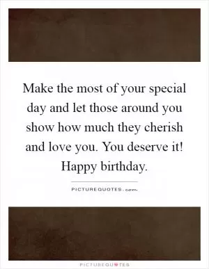 Make the most of your special day and let those around you show how much they cherish and love you. You deserve it! Happy birthday Picture Quote #1
