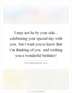 I may not be by your side... celebrating your special day with you.. but t want you to know that i’m thinking of you.. and wishing you a wonderful birthday! Picture Quote #1