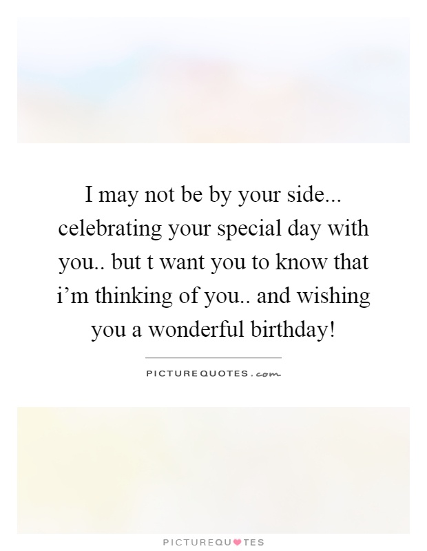 I may not be by your side... celebrating your special day with you.. but t want you to know that i'm thinking of you.. and wishing you a wonderful birthday! Picture Quote #1