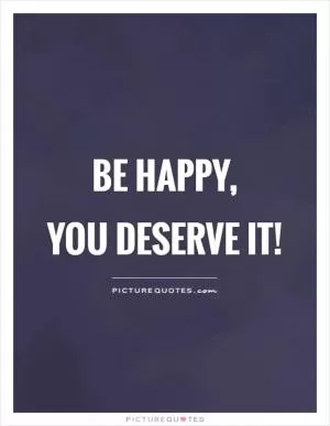 Be happy,  you deserve it! Picture Quote #1