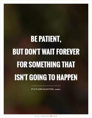 Be patient,  but don't wait forever for something that isn't going to happen Picture Quote #1